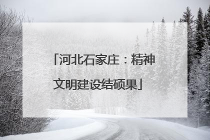 河北石家庄：精神文明建设结硕果