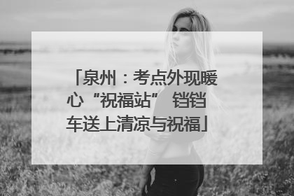 泉州：考点外现暖心“祝福站” 铛铛车送上清凉与祝福