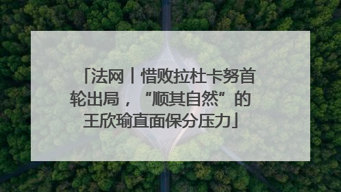 法网︱惜败拉杜卡努首轮出局，“顺其自然”的王欣瑜直面保分压力