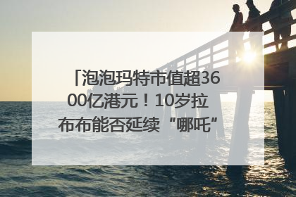 泡泡玛特市值超3600亿港元！10岁拉布布能否延续“哪吒”神话？｜热财经