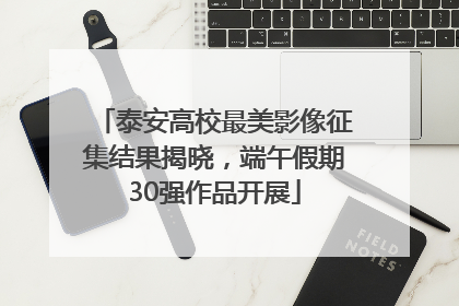 泰安高校最美影像征集结果揭晓，端午假期30强作品开展