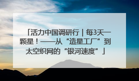 活力中国调研行｜每3天一颗星！——从“造星工厂”到太空织网的“银河速度”