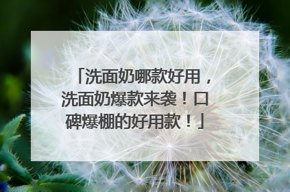 洗面奶哪款好用，洗面奶爆款来袭！口碑爆棚的好用款！
