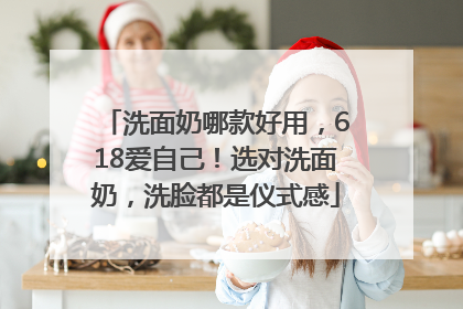 洗面奶哪款好用，618爱自己！选对洗面奶，洗脸都是仪式感