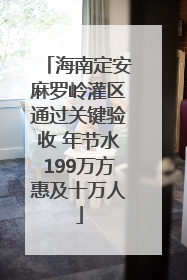 海南定安麻罗岭灌区通过关键验收 年节水199万方惠及十万人