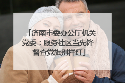 济南市委办公厅机关党委：服务社区当先锋 督查党旗别样红