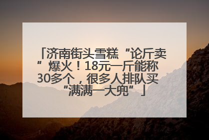 济南街头雪糕“论斤卖”爆火！18元一斤能称30多个，很多人排队买“满满一大兜”