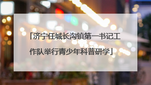 济宁任城长沟镇第一书记工作队举行青少年科普研学