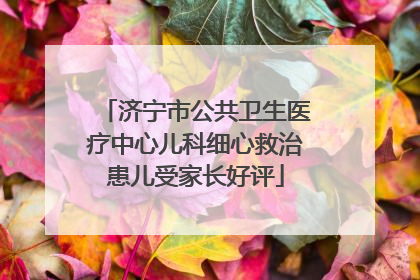 济宁市公共卫生医疗中心儿科细心救治患儿受家长好评