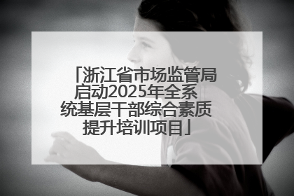 浙江省市场监管局启动2025年全系统基层干部综合素质提升培训项目