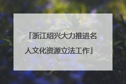 浙江绍兴大力推进名人文化资源立法工作