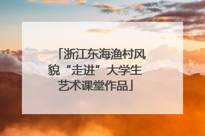 浙江东海渔村风貌“走进”大学生艺术课堂作品