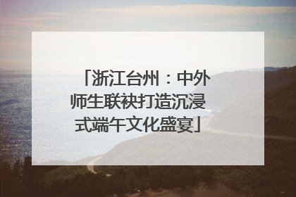 浙江台州：中外师生联袂打造沉浸式端午文化盛宴
