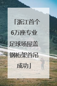 浙江首个6万座专业足球场屋盖钢桁架首吊成功
