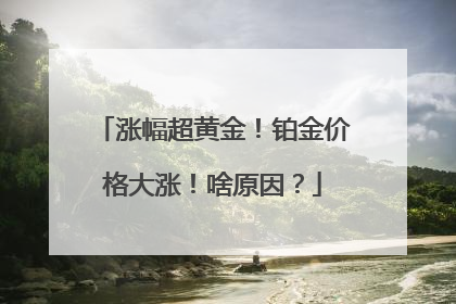 涨幅超黄金！铂金价格大涨！啥原因？