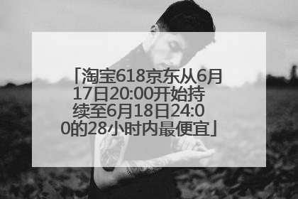 淘宝618京东从6月17日20:00开始持续至6月18日24:00的28小时内最便宜