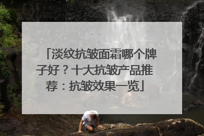 淡纹抗皱面霜哪个牌子好？十大抗皱产品推荐：抗皱效果一览