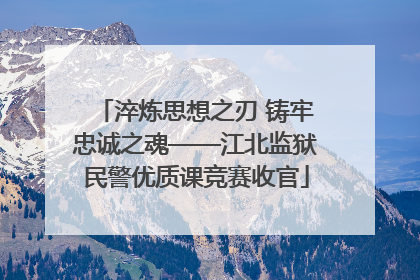 淬炼思想之刃 铸牢忠诚之魂——江北监狱民警优质课竞赛收官