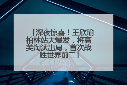 深夜惊喜！王欣瑜柏林站大爆发，将高芙淘汰出局，首次战胜世界前二