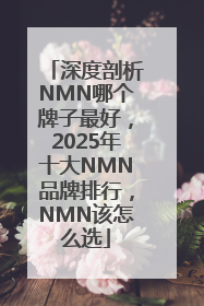 深度剖析NMN哪个牌子最好，2025年十大NMN品牌排行，NMN该怎么选