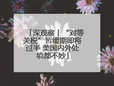 深观察丨“对等关税”暂缓期即将过半 美国内外处境都不妙