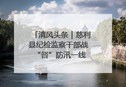 清风头条｜慈利县纪检监察干部战“督”防汛一线 守护群众利益