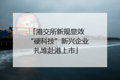 港交所新规显效 “硬科技”新兴企业扎堆赴港上市