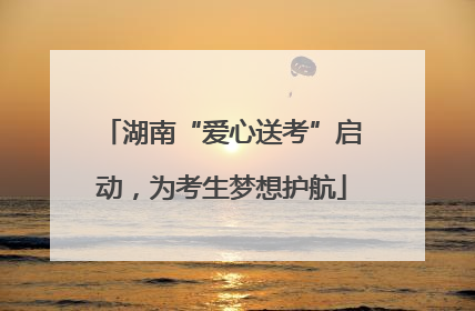湖南“爱心送考”启动，为考生梦想护航
