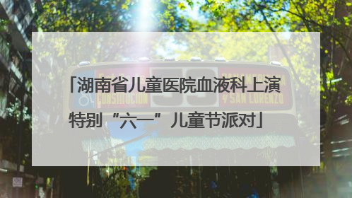 湖南省儿童医院血液科上演特别“六一”儿童节派对