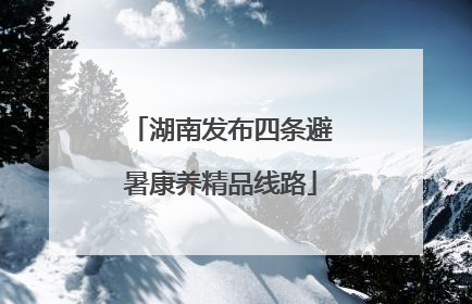 湖南发布四条避暑康养精品线路