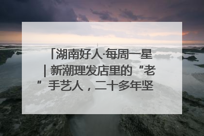 湖南好人·每周一星｜新潮理发店里的“老”手艺人，二十多年坚持5元理发不涨价