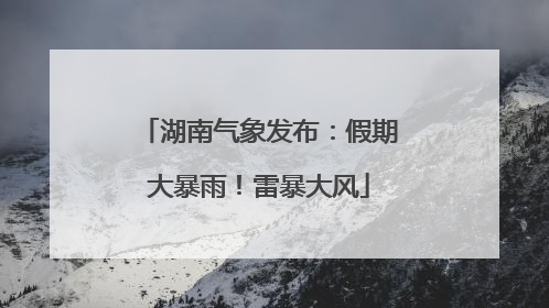 湖南气象发布：假期大暴雨！雷暴大风