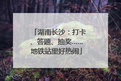 湖南长沙：打卡、答题、抽奖……地铁站里好热闹