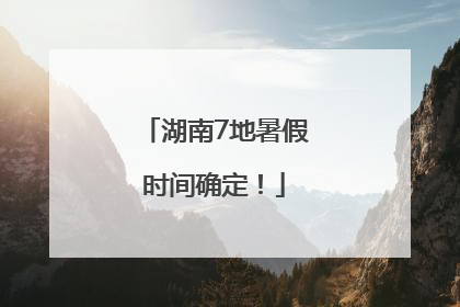 湖南7地暑假时间确定！
