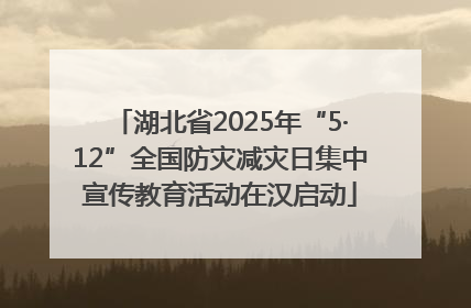 湖北省2025年“5·12”全国防灾减灾日集中宣传教育活动在汉启动