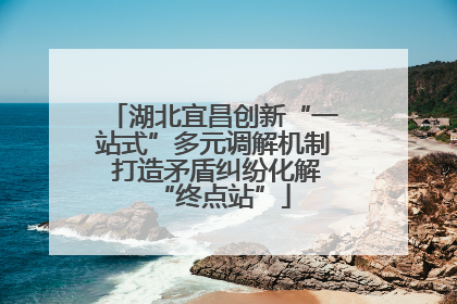 湖北宜昌创新“一站式”多元调解机制 打造矛盾纠纷化解“终点站”