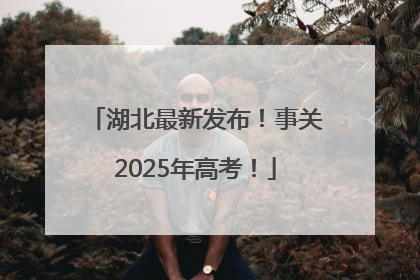 湖北最新发布！事关2025年高考！