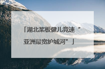 湖北桨板健儿竞速“亚洲最宽护城河”