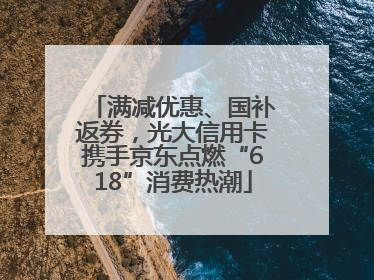 满减优惠、国补返券，光大信用卡携手京东点燃“618”消费热潮