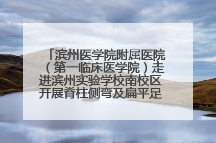 滨州医学院附属医院（第一临床医学院）走进滨州实验学校南校区开展脊柱侧弯及扁平足公益筛查活动