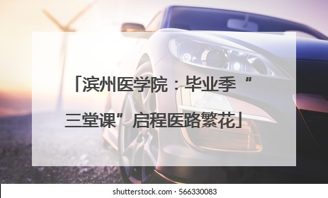 滨州医学院：毕业季“三堂课”启程医路繁花