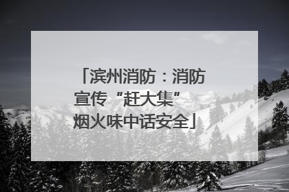 滨州消防：消防宣传“赶大集” 烟火味中话安全