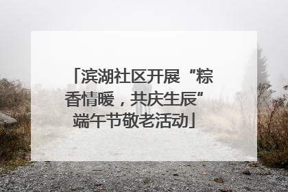 滨湖社区开展“粽香情暖，共庆生辰”端午节敬老活动