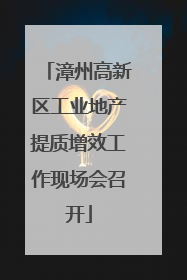 漳州高新区工业地产提质增效工作现场会召开