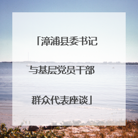 漳浦县委书记与基层党员干部群众代表座谈