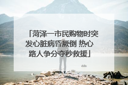 菏泽一市民购物时突发心脏病昏厥倒 热心路人争分夺秒救援