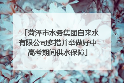 菏泽市水务集团自来水有限公司多措并举做好中高考期间供水保障