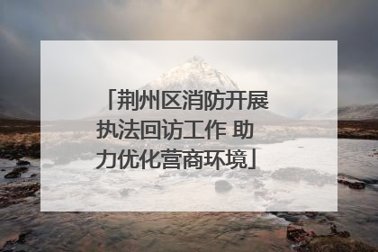 荆州区消防开展执法回访工作 助力优化营商环境