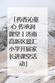 药香沁童心 传承润课堂丨济南高新区景汇小学开展家长进课堂活动
