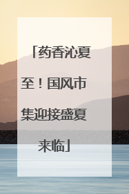 药香沁夏至！国风市集迎接盛夏来临